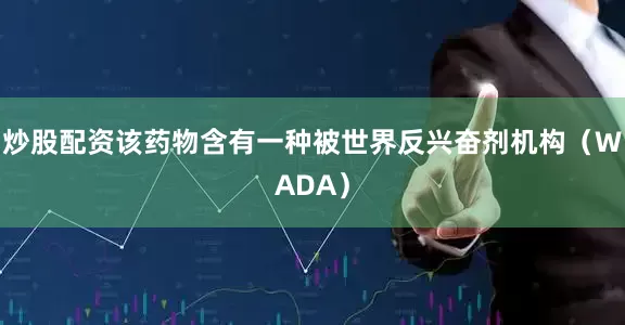 炒股配资该药物含有一种被世界反兴奋剂机构（WADA）
