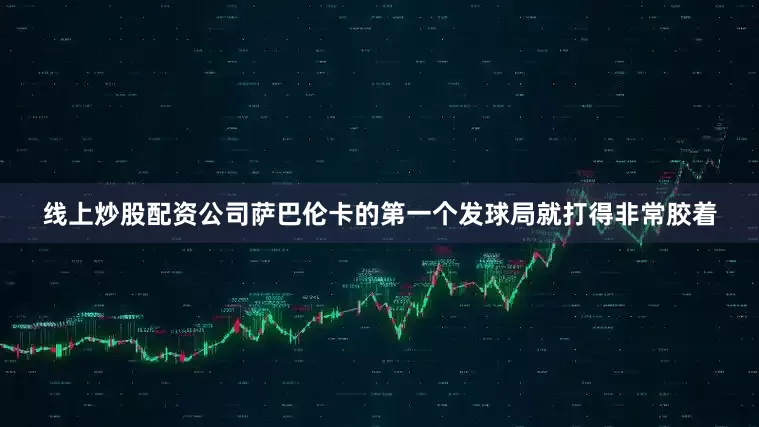 线上炒股配资公司萨巴伦卡的第一个发球局就打得非常胶着
