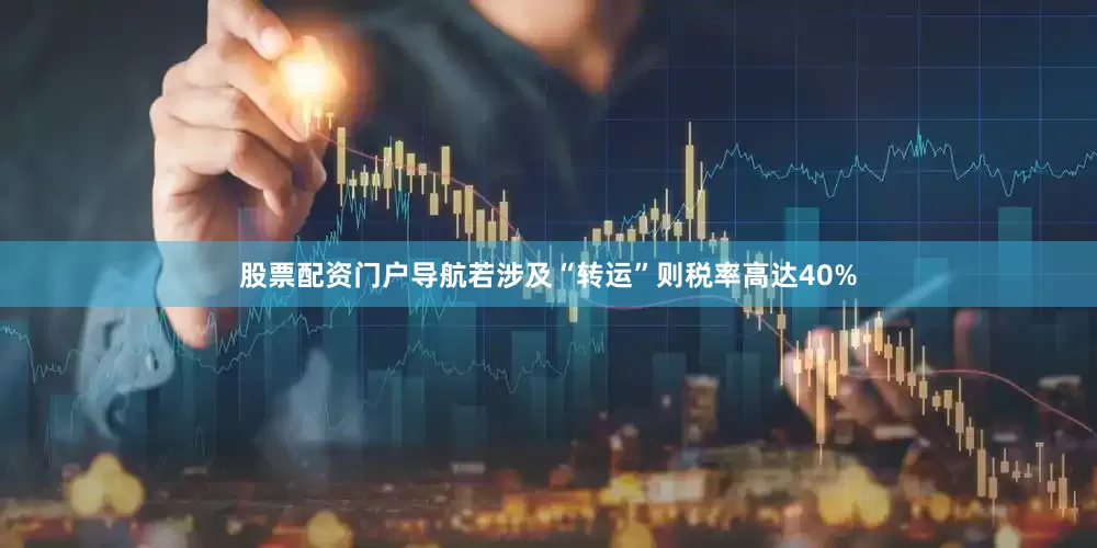 股票配资门户导航若涉及“转运”则税率高达40%