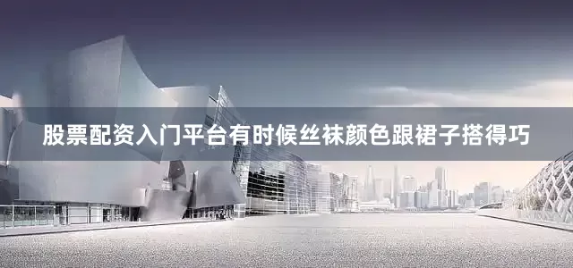 股票配资入门平台有时候丝袜颜色跟裙子搭得巧