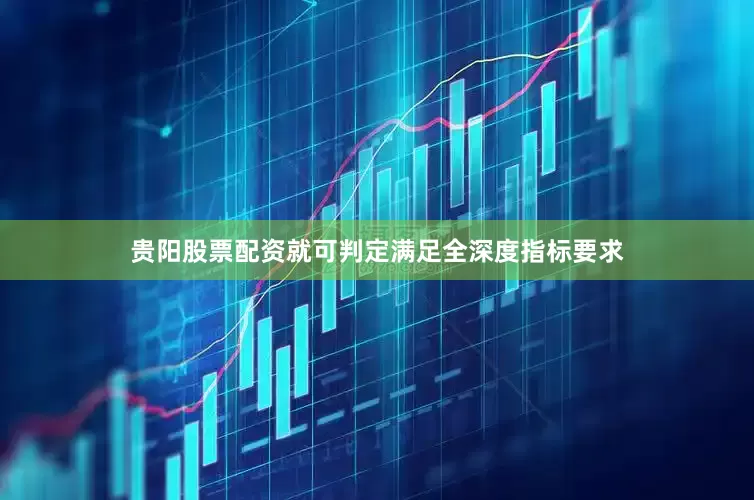 贵阳股票配资就可判定满足全深度指标要求