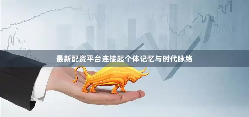 最新配资平台连接起个体记忆与时代脉络