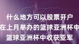 什么地方可以股票开户中国男篮在上月举办的篮球亚洲杯中收获亚军