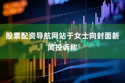 股票配资导航网站于女士向封面新闻投诉称