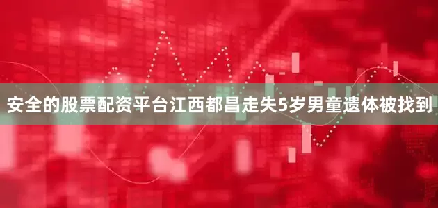 安全的股票配资平台江西都昌走失5岁男童遗体被找到