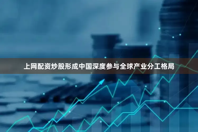 上网配资炒股形成中国深度参与全球产业分工格局