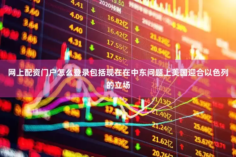 网上配资门户怎么登录包括现在在中东问题上美国迎合以色列的立场