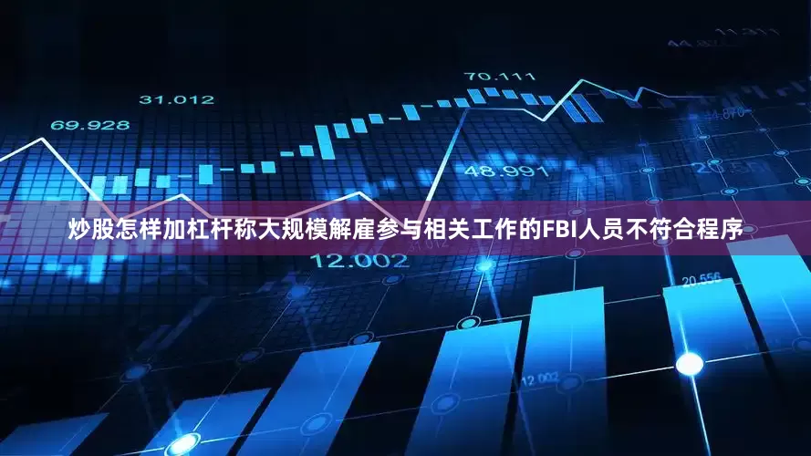 炒股怎样加杠杆称大规模解雇参与相关工作的FBI人员不符合程序